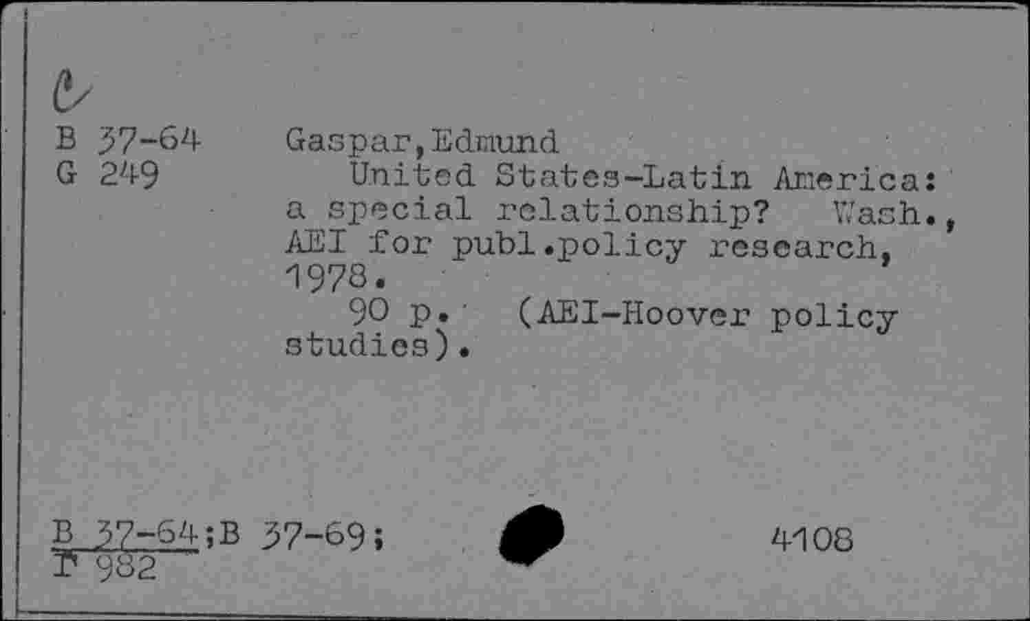 ﻿B 57-64 G 249
Gaspar,Edmund
United States-Latin America: a special relationship? Wash., AEI for publ.policy research. 1978.
90 p. (AEI-Hoover policy studies)•
B J7-64;B 57-69; r 982
4108